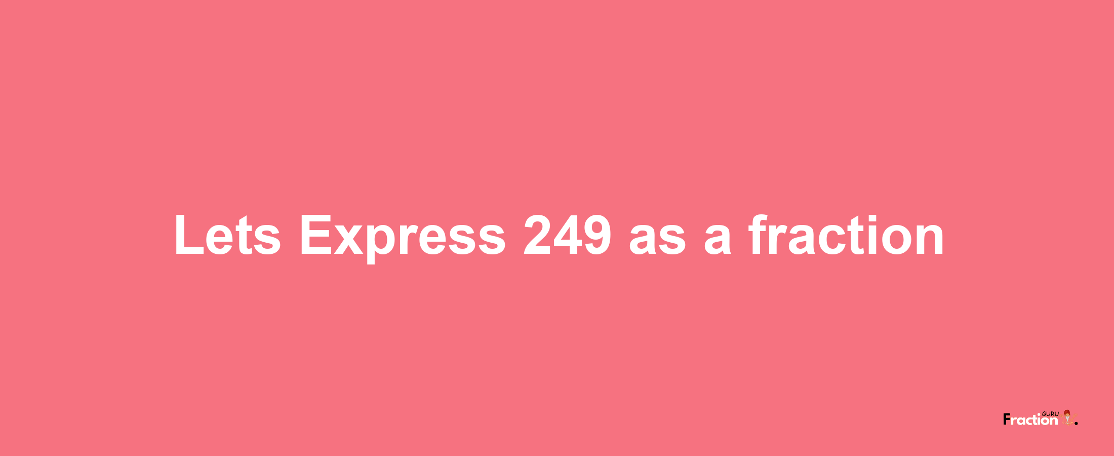 Lets Express 249 as afraction